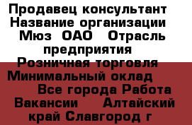 Продавец-консультант › Название организации ­ Мюз, ОАО › Отрасль предприятия ­ Розничная торговля › Минимальный оклад ­ 20 000 - Все города Работа » Вакансии   . Алтайский край,Славгород г.